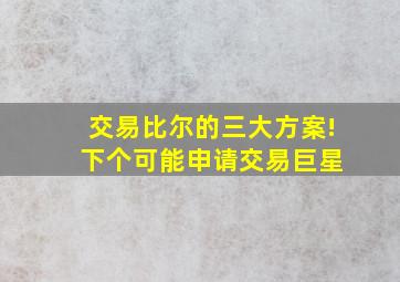 交易比尔的三大方案! 下个可能申请交易巨星